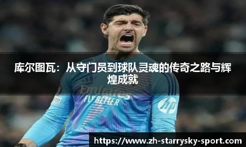 库尔图瓦:从守门员到球队灵魂的传奇之路与辉煌成就